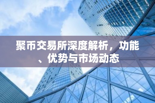聚币交易所深度解析，功能、优势与市场动态