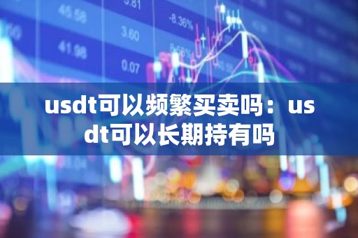 usdt可以频繁买卖吗：usdt可以长期持有吗