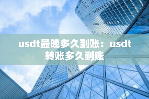 usdt最晚多久到账：usdt转账多久到账