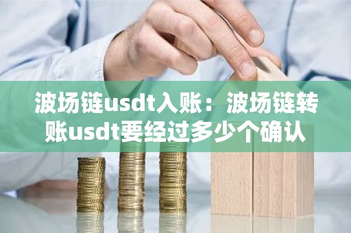 波场链usdt入账：波场链转账usdt要经过多少个确认