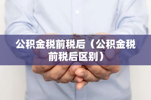 公积金税前税后（公积金税前税后区别）