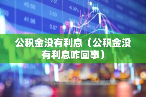 公积金没有利息（公积金没有利息咋回事）