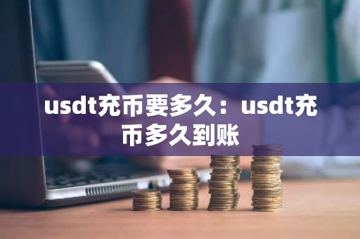 usdt充币要多久：usdt充币多久到账