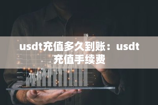usdt充值多久到账：usdt充值手续费