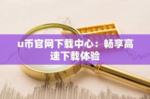 u币官网下载中心：畅享高速下载体验