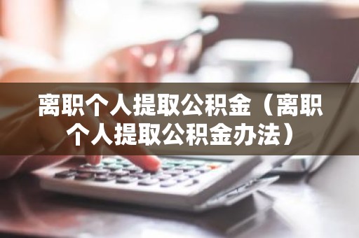 离职个人提取公积金（离职个人提取公积金办法）