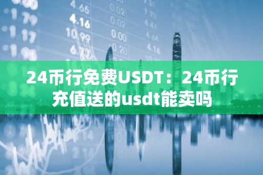 24币行免费USDT：24币行充值送的usdt能卖吗