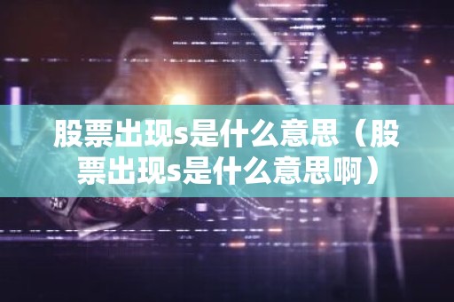 股票出现s是什么意思（股票出现s是什么意思啊）