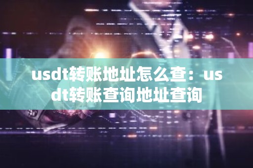 usdt转账地址怎么查：usdt转账查询地址查询