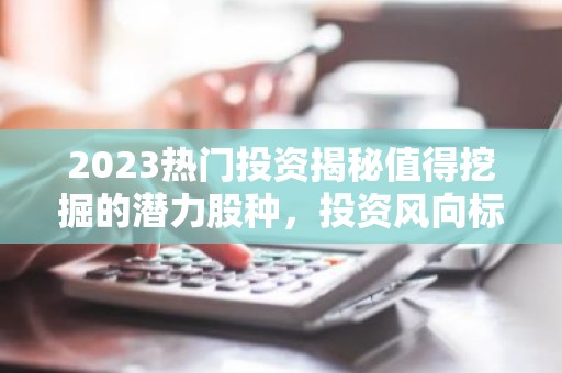 2023热门投资揭秘值得挖掘的潜力股种，投资风向标一览