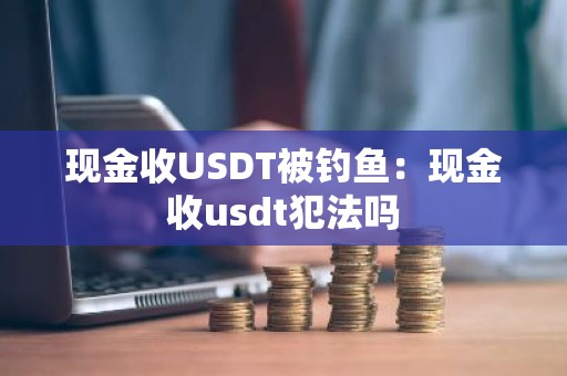 现金收USDT被钓鱼：现金收usdt犯法吗
