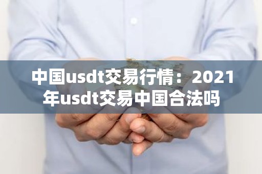 中国usdt交易行情：2021年usdt交易中国合法吗