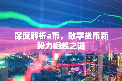 深度解析a币，数字货币新势力崛起之谜