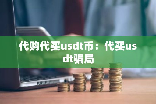 代购代买usdt币：代买usdt骗局