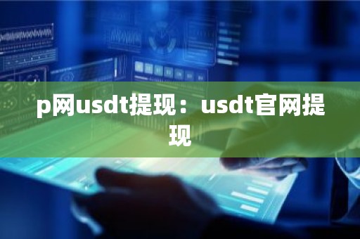 p网usdt提现：usdt官网提现