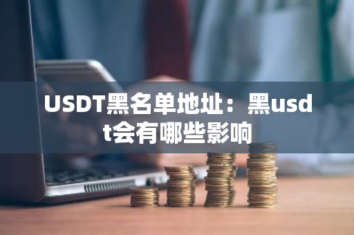 USDT黑名单地址：黑usdt会有哪些影响