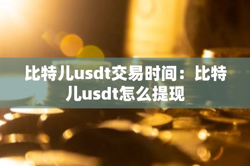 比特儿usdt交易时间：比特儿usdt怎么提现
