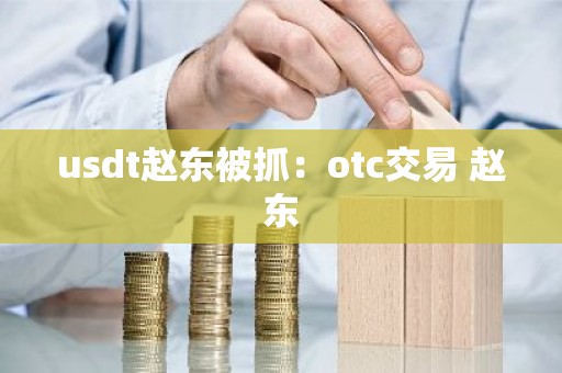 usdt赵东被抓：otc交易 赵东