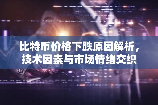 比特币价格下跌原因解析，技术因素与市场情绪交织