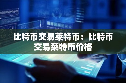 比特币交易莱特币：比特币交易莱特币价格
