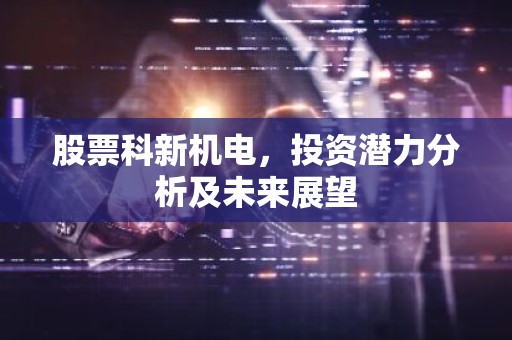 股票科新机电，投资潜力分析及未来展望