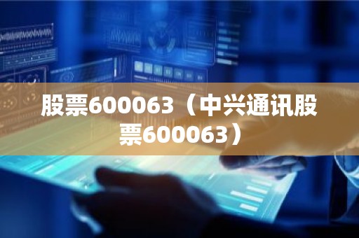 股票600063（中兴通讯股票600063）
