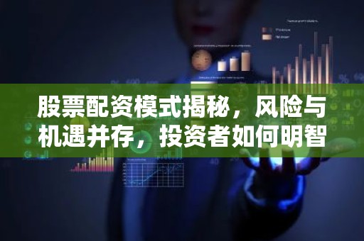 股票配资模式揭秘，风险与机遇并存，投资者如何明智选择？