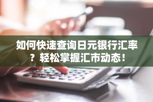 如何快速查询日元银行汇率？轻松掌握汇市动态！