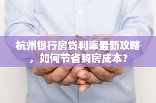杭州银行房贷利率最新攻略，如何节省购房成本？
