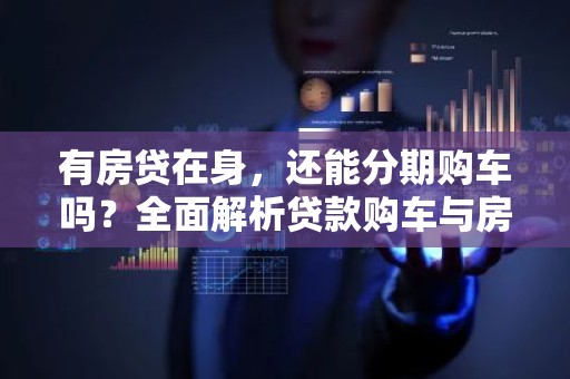 有房贷在身，还能分期购车吗？全面解析贷款购车与房贷的关系