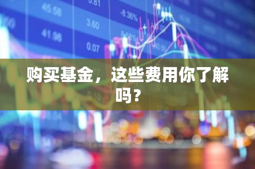 购买基金，这些费用你了解吗？