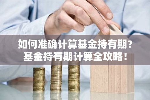 如何准确计算基金持有期？基金持有期计算全攻略！