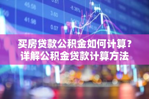买房贷款公积金如何计算？详解公积金贷款计算方法