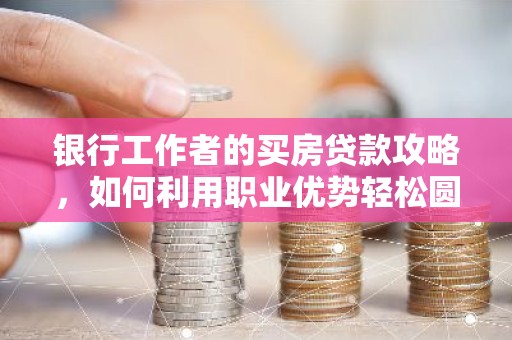银行工作者的买房贷款攻略，如何利用职业优势轻松圆梦住房