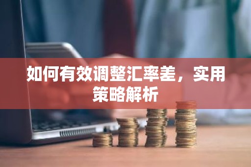 如何有效调整汇率差，实用策略解析