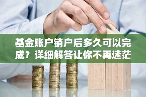基金账户销户后多久可以完成？详细解答让你不再迷茫