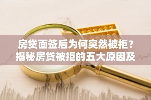 房贷面签后为何突然被拒？揭秘房贷被拒的五大原因及应对策略