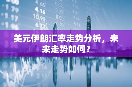 美元伊朗汇率走势分析，未来走势如何？