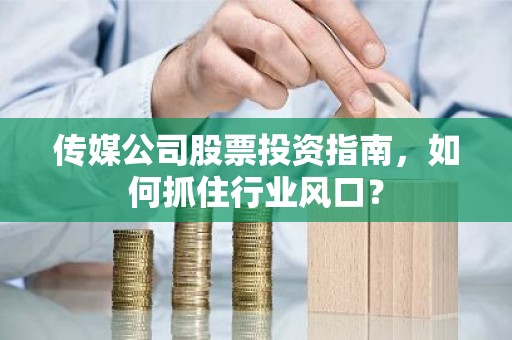 传媒公司股票投资指南，如何抓住行业风口？