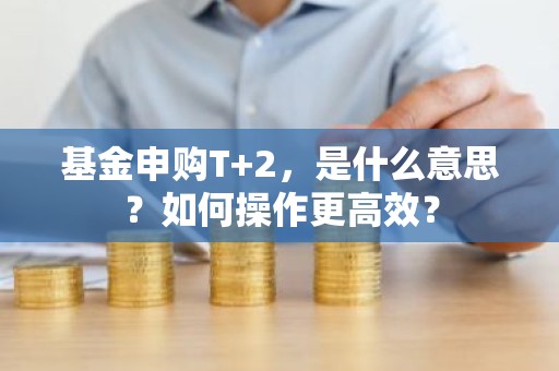 基金申购T+2，是什么意思？如何操作更高效？