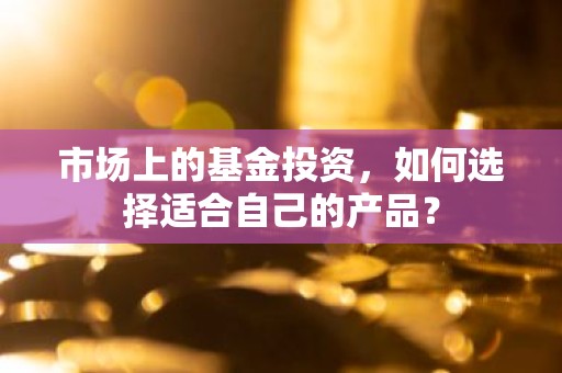 市场上的基金投资，如何选择适合自己的产品？