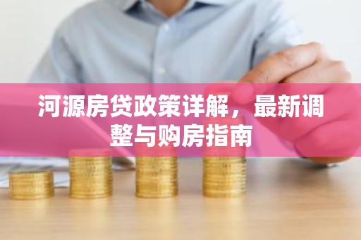 河源房贷政策详解，最新调整与购房指南