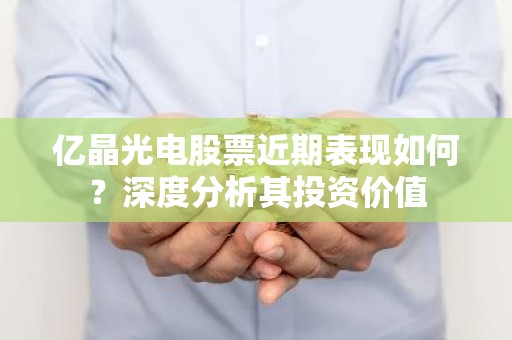 亿晶光电股票近期表现如何？深度分析其投资价值