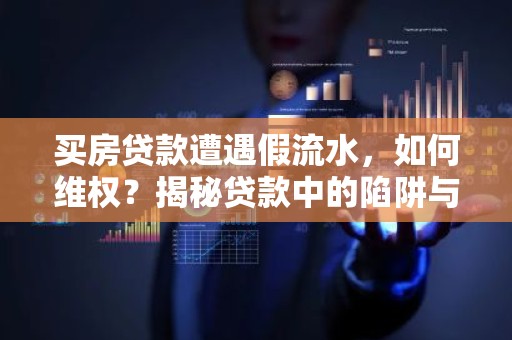 买房贷款遭遇假流水，如何维权？揭秘贷款中的陷阱与应对策略