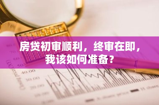 房贷初审顺利，终审在即，我该如何准备？