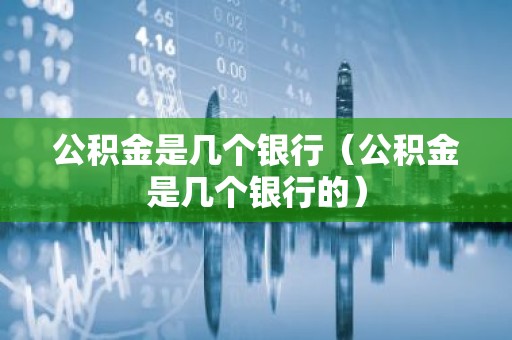 公积金是几个银行（公积金是几个银行的）