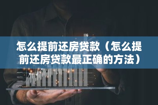 怎么提前还房贷款（怎么提前还房贷款最正确的方法）