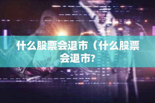 什么股票会退市（什么股票会退市?