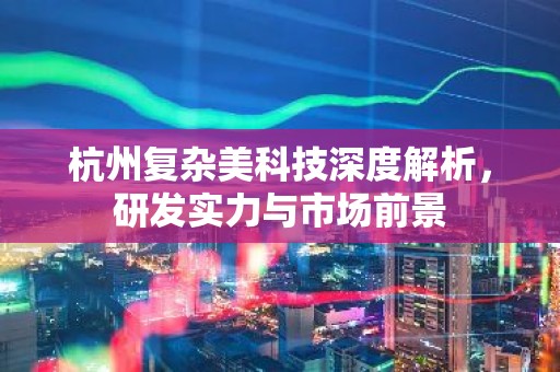 杭州复杂美科技深度解析，研发实力与市场前景
