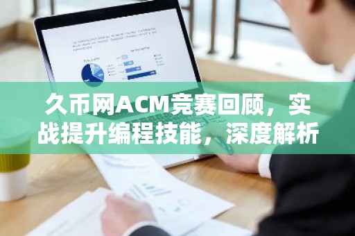 久币网ACM竞赛回顾，实战提升编程技能，深度解析竞赛亮点